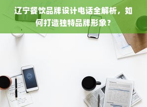辽宁餐饮品牌设计电话全解析，如何打造独特品牌形象？