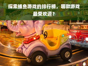 探索捕鱼游戏的排行榜，哪款游戏最受欢迎？