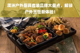 澳洲户外厨具套装品牌大盘点，解锁户外烹饪新体验！