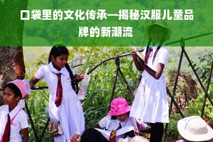 口袋里的文化传承—揭秘汉服儿童品牌的新潮流