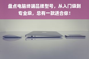 盘点电脑终端品牌型号，从入门级到专业级，总有一款适合你！