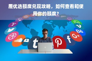 鹿优选额度兑现攻略，如何查看和使用你的额度？