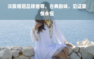 汉服婚冠品牌推荐，古典韵味，见证爱情永恒