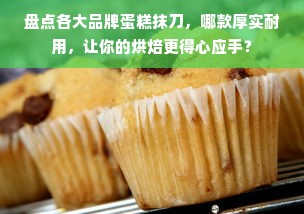 盘点各大品牌蛋糕抹刀，哪款厚实耐用，让你的烘焙更得心应手？