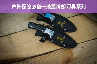 户外探险必备—液氮冷却刀具系列