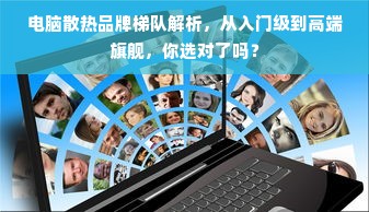 电脑散热品牌梯队解析，从入门级到高端旗舰，你选对了吗？
