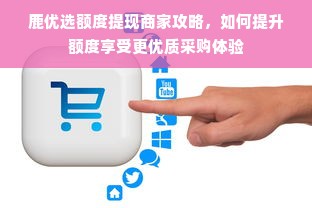 鹿优选额度提现商家攻略，如何提升额度享受更优质采购体验