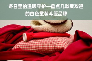 冬日里的温暖守护—盘点几款受欢迎的白色童装斗篷品牌