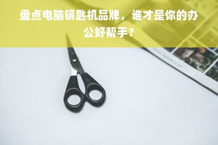 盘点电脑钥匙机品牌，谁才是你的办公好帮手？