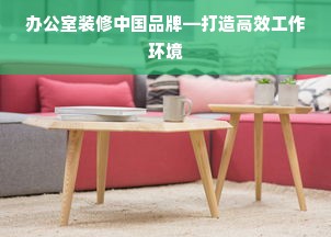 办公室装修中国品牌—打造高效工作环境