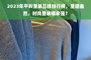 2023年平舆童装品牌排行榜，童趣盎然，时尚童装哪家强？