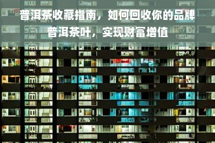 普洱茶收藏指南，如何回收你的品牌普洱茶叶，实现财富增值