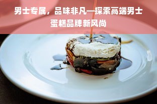 男士专属，品味非凡—探索高端男士蛋糕品牌新风尚