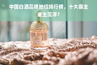 中国白酒品牌地位排行榜，十大霸主谁主沉浮？