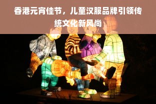 香港元宵佳节，儿童汉服品牌引领传统文化新风尚