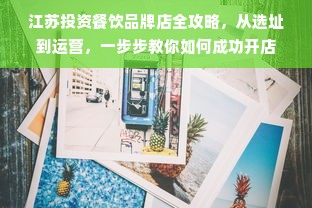 江苏投资餐饮品牌店全攻略，从选址到运营，一步步教你如何成功开店