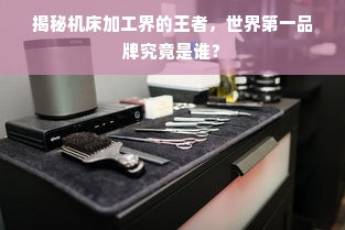 揭秘机床加工界的王者，世界第一品牌究竟是谁？