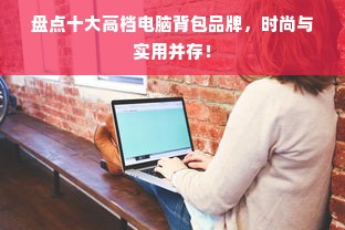 盘点十大高档电脑背包品牌，时尚与实用并存！