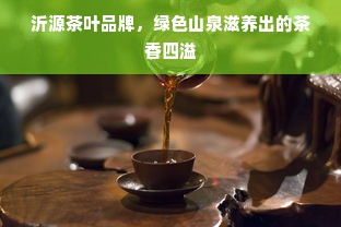 沂源茶叶品牌，绿色山泉滋养出的茶香四溢
