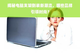 揭秘电脑支架倒装新潮流，哪些品牌引领时尚？