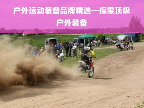 户外运动装备品牌精选—探索顶级户外装备
