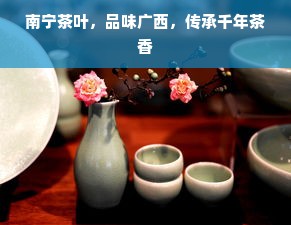 南宁茶叶，品味广西，传承千年茶香