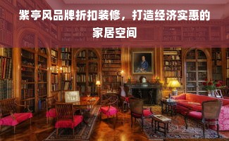 紫亭风品牌折扣装修，打造经济实惠的家居空间