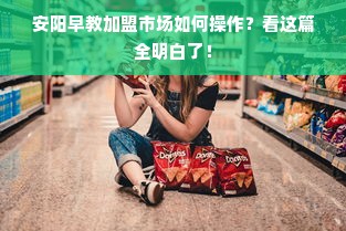 安阳早教加盟市场如何操作？看这篇全明白了！