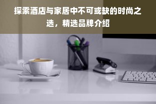 探索酒店与家居中不可或缺的时尚之选，精选品牌介绍