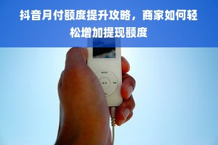 抖音月付额度提升攻略，商家如何轻松增加提现额度