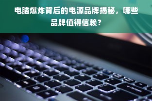 电脑爆炸背后的电源品牌揭秘，哪些品牌值得信赖？