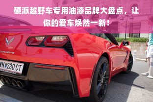 硬派越野车专用油漆品牌大盘点，让你的爱车焕然一新！