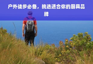 户外徒步必备，挑选适合你的厨具品牌