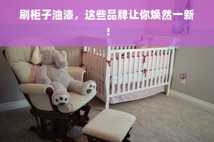 刷柜子油漆，这些品牌让你焕然一新！
