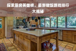 探索厨房英雄榜，最新做饭游戏排行大揭秘