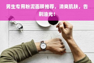 男生专用粉泥面膜推荐，清爽肌肤，告别油光！