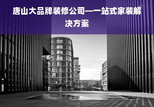 唐山大品牌装修公司—一站式家装解决方案
