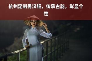 杭州定制男汉服，传承古韵，彰显个性