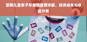 邯郸儿童亲子早教加盟费详解，投资成本与收益分析