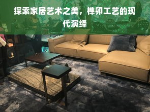 探索家居艺术之美，榫卯工艺的现代演绎