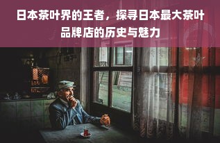 日本茶叶界的王者，探寻日本最大茶叶品牌店的历史与魅力