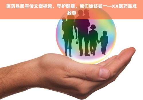 医药品牌宣传文案标题，守护健康，我们始终如一—XX医药品牌故事