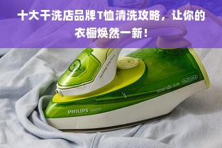 十大干洗店品牌T恤清洗攻略，让你的衣橱焕然一新！