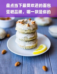 盘点当下最受欢迎的面包蛋糕品牌，哪一款是你的心头好？