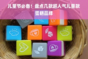 儿童节必备！盘点几款超人气儿童款蛋糕品牌