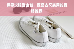 探寻汉服登山鞋，既复古又实用的品牌推荐