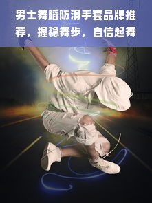 男士舞蹈防滑手套品牌推荐，握稳舞步，自信起舞！