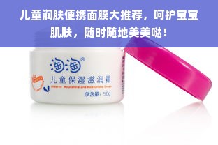 儿童润肤便携面膜大推荐，呵护宝宝肌肤，随时随地美美哒！
