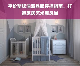 平价塑胶油漆品牌穿搭指南，打造家居艺术新风尚