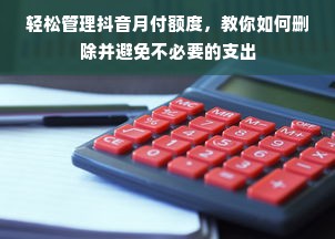 轻松管理抖音月付额度，教你如何删除并避免不必要的支出